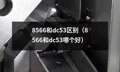 8566和dc53區(qū)別（8566和dc53哪個(gè)好）