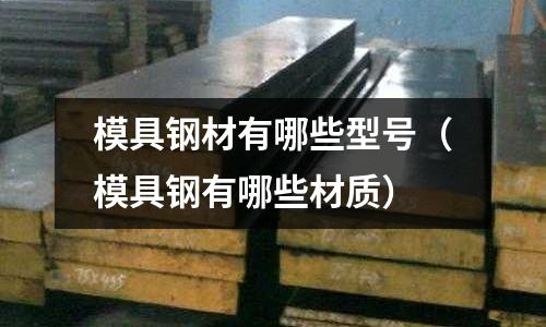 模具鋼材有哪些型號（模具鋼有哪些材質）