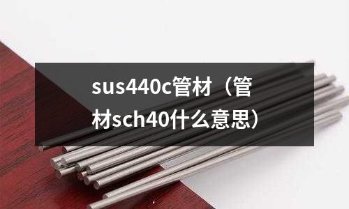 sus440c管材（管材sch40什么意思）