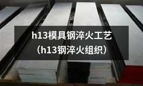 h13模具鋼淬火工藝（h13鋼淬火組織）