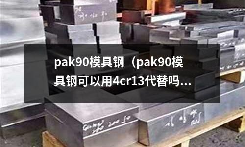 pak90模具鋼（pak90模具鋼可以用4cr13代替嗎？）