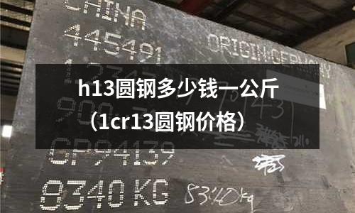 h13圓鋼多少錢一公斤（1cr13圓鋼價(jià)格）