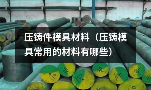 壓鑄件模具材料（壓鑄模具常用的材料有哪些）