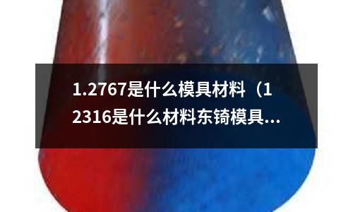 1.2767是什么模具材料（12316是什么材料東锜模具鋼）