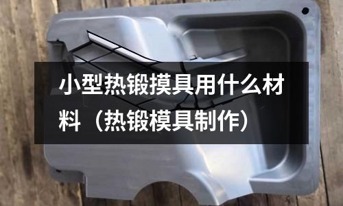 小型熱鍛摸具用什么材料（熱鍛模具制作）