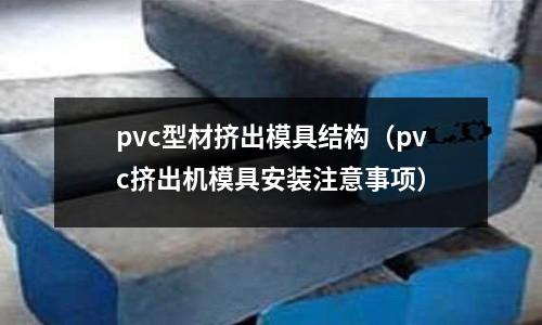 pvc型材擠出模具結(jié)構(gòu)（pvc擠出機(jī)模具安裝注意事項(xiàng)）