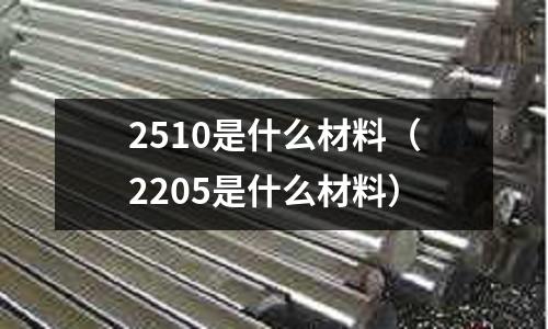 2510是什么材料（2205是什么材料）