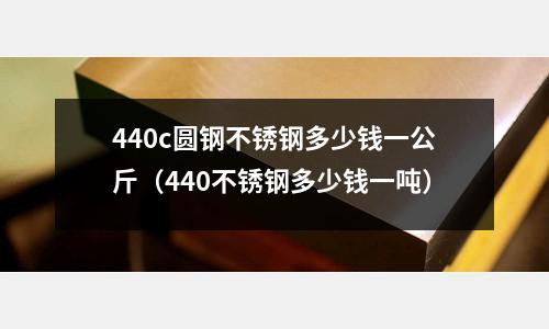 440c圓鋼不銹鋼多少錢一公斤（440不銹鋼多少錢一噸）