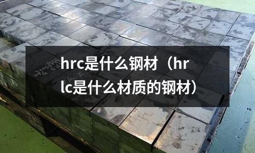 hrc是什么鋼材（hrlc是什么材質(zhì)的鋼材）