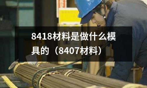 8418材料是做什么模具的（8407材料）