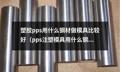 塑膠pps用什么鋼材做模具比較好（pps注塑模具用什么鋼材）