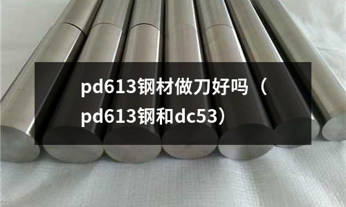 pd613鋼材做刀好嗎（pd613鋼和dc53）