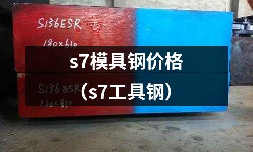 s7模具鋼價格（s7工具鋼）