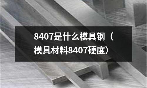 8407是什么模具鋼（模具材料8407硬度）