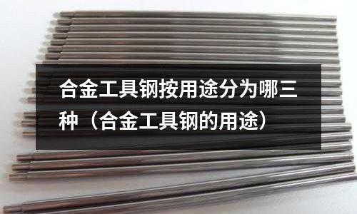 合金工具鋼按用途分為哪三種（合金工具鋼的用途）