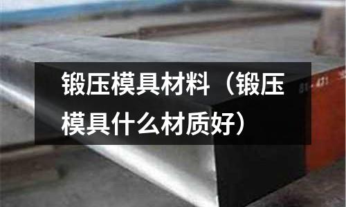 鍛壓模具材料（鍛壓模具什么材質(zhì)好）