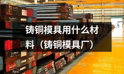 鑄銅模具用什么材料（鑄銅模具廠）