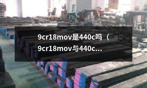 9cr18mov是440c嗎（9cr18mov與440c）