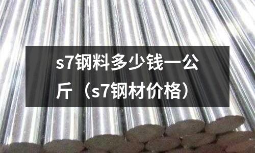 s7鋼料多少錢一公斤（s7鋼材價格）