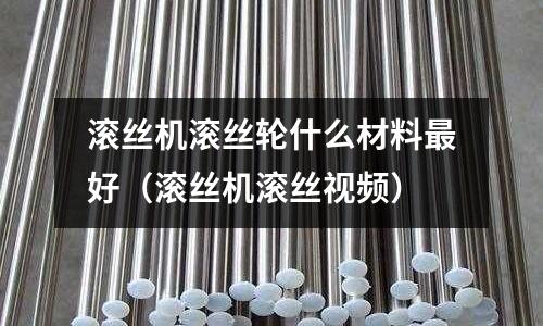 滾絲機滾絲輪什么材料最好（滾絲機滾絲視頻）