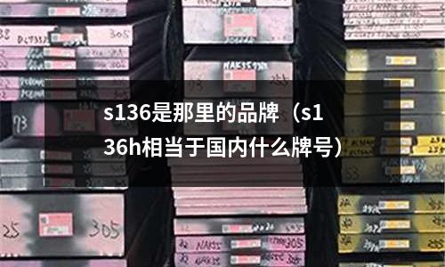 s136是那里的品牌（s136h相當(dāng)于國內(nèi)什么牌號(hào)）