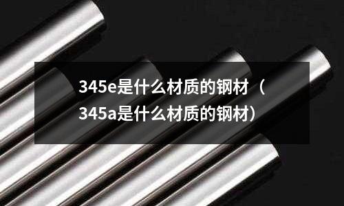 345e是什么材質(zhì)的鋼材（345a是什么材質(zhì)的鋼材）