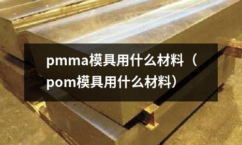 pmma模具用什么材料（pom模具用什么材料）