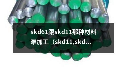 skd61跟skd11那種材料難加工（skd11,skd61,skh51材質(zhì)比較）