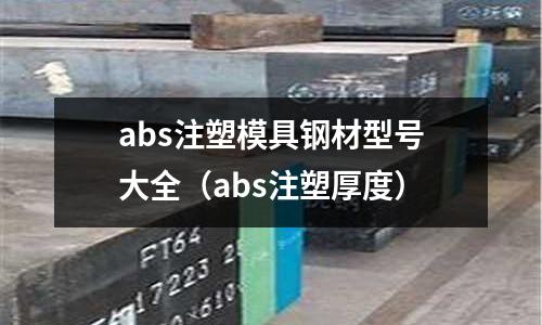 abs注塑模具鋼材型號(hào)大全（abs注塑厚度）