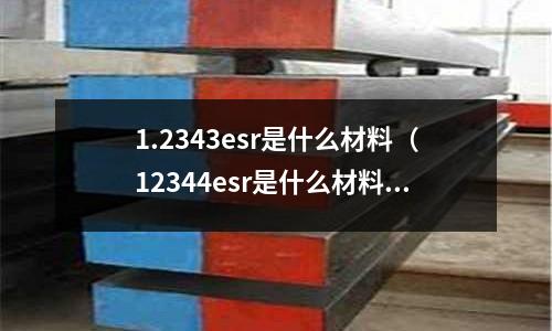 1.2343esr是什么材料（12344esr是什么材料）