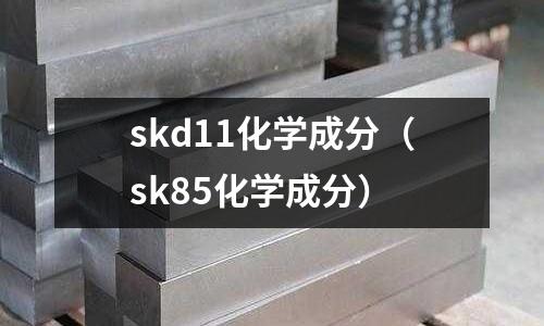 skd11化學(xué)成分（sk85化學(xué)成分）