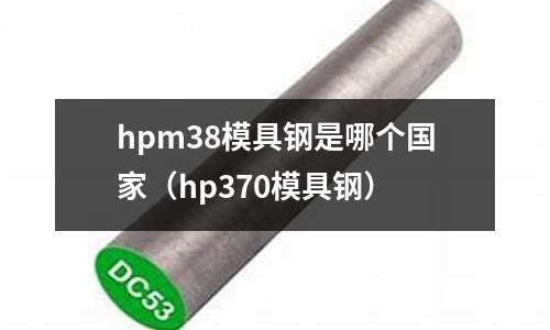 hpm38模具鋼是哪個國家（hp370模具鋼）