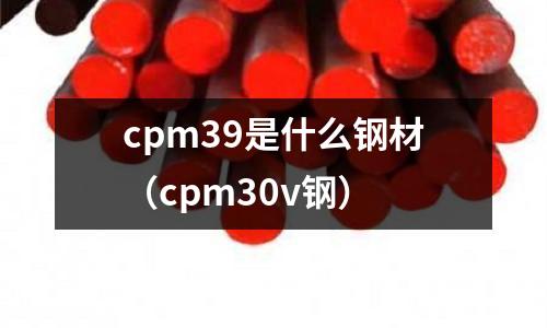 cpm39是什么鋼材（cpm30v鋼）