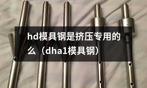 hd模具鋼是擠壓專用的么（dha1模具鋼）