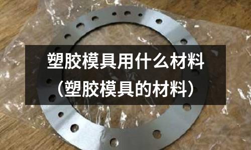 塑膠模具用什么材料（塑膠模具的材料）