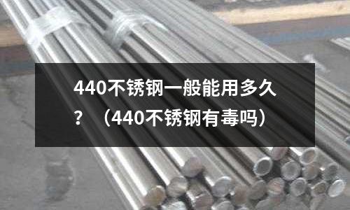 440不銹鋼一般能用多久？（440不銹鋼有毒嗎）