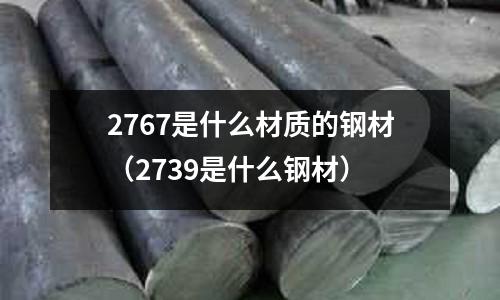 2767是什么材質(zhì)的鋼材（2739是什么鋼材）