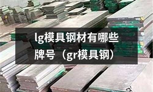 lg模具鋼材有哪些牌號(hào)（gr模具鋼）