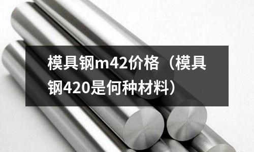 模具鋼m42價格（模具鋼420是何種材料）