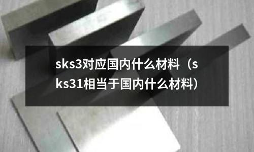 sks3對(duì)應(yīng)國(guó)內(nèi)什么材料（sks31相當(dāng)于國(guó)內(nèi)什么材料）