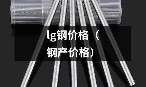 lg鋼價格（鋼產(chǎn)價格）