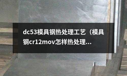 dc53模具鋼熱處理工藝（模具鋼cr12mov怎樣熱處理好）