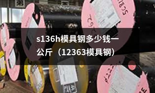 s136h模具鋼多少錢一公斤（12363模具鋼）