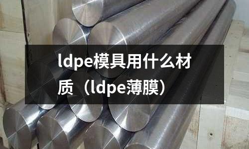 ldpe模具用什么材質(zhì)（ldpe薄膜）