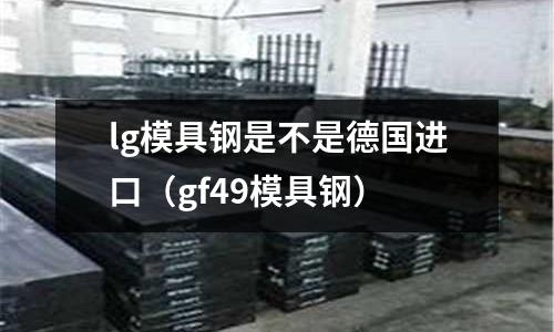 lg模具鋼是不是德國進口（gf49模具鋼）