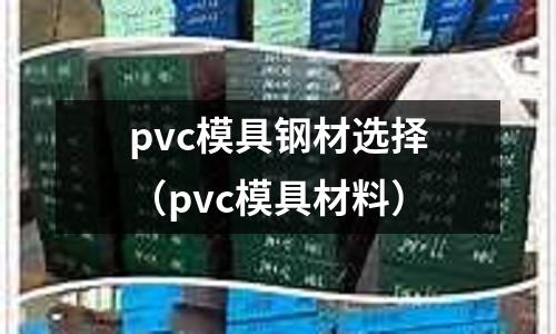 pvc模具鋼材選擇（pvc模具材料）