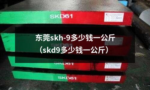 東莞skh-9多少錢一公斤（skd9多少錢一公斤）