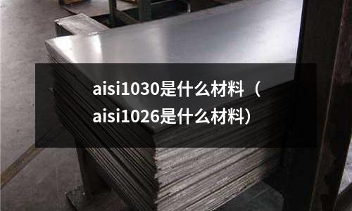 aisi1030是什么材料（aisi1026是什么材料）