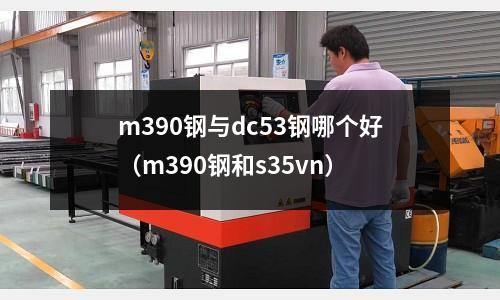 m390鋼與dc53鋼哪個(gè)好（m390鋼和s35vn）