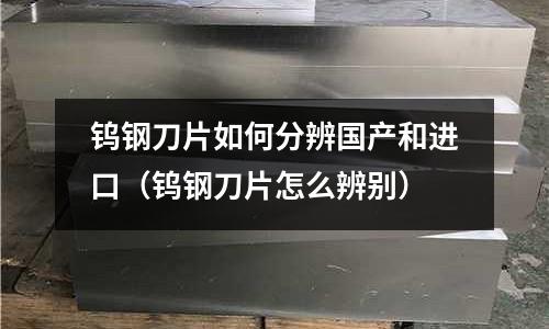 鎢鋼刀片如何分辨國(guó)產(chǎn)和進(jìn)口（鎢鋼刀片怎么辨別）